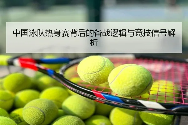 中国泳队热身赛背后的备战逻辑与竞技信号解析