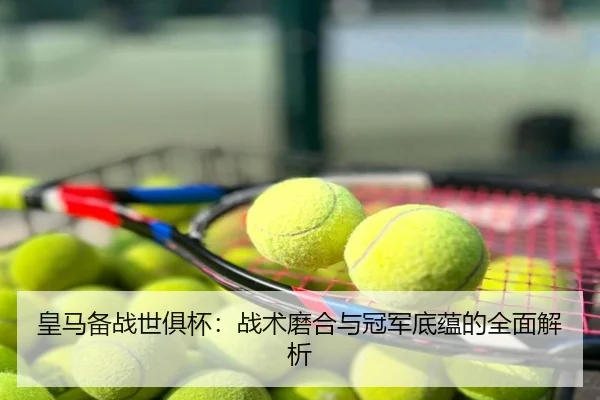 皇马备战世俱杯：战术磨合与冠军底蕴的全面解析