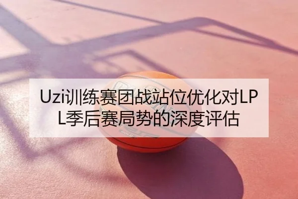 Uzi训练赛团战站位优化对LPL季后赛局势的深度评估