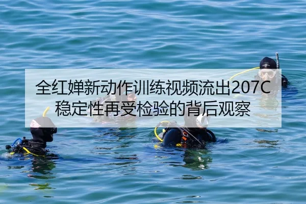 全红婵新动作训练视频流出207C稳定性再受检验的背后观察