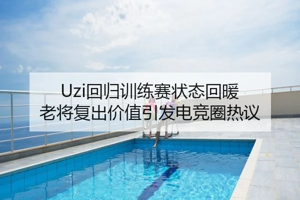 Uzi回归训练赛状态回暖 老将复出价值引发电竞圈热议