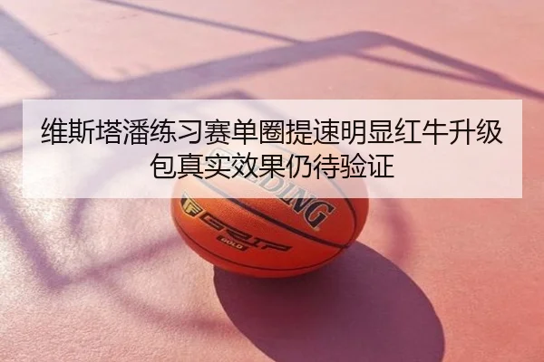 维斯塔潘练习赛单圈提速明显红牛升级包真实效果仍待验证
