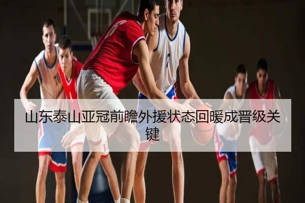 山东泰山亚冠前瞻外援状态回暖成晋级关键