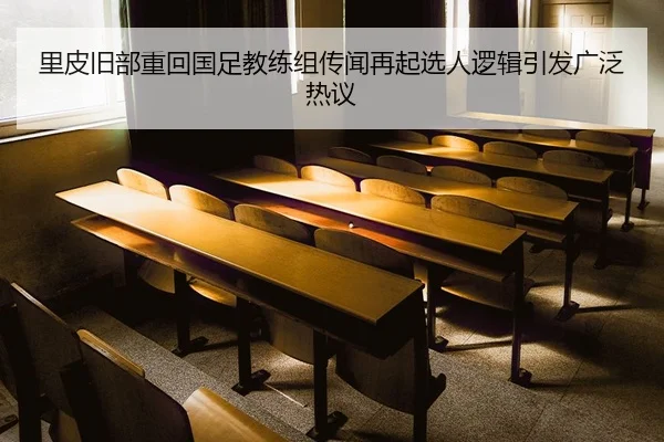 里皮旧部重回国足教练组传闻再起选人逻辑引发广泛热议