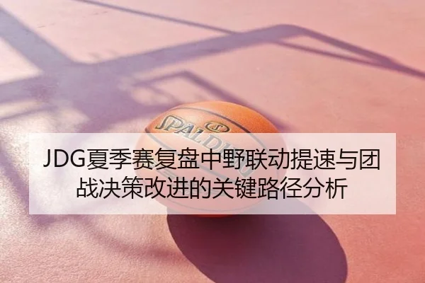 JDG夏季赛复盘中野联动提速与团战决策改进的关键路径分析