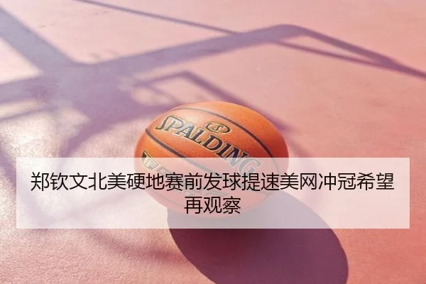 郑钦文北美硬地赛前发球提速美网冲冠希望再观察