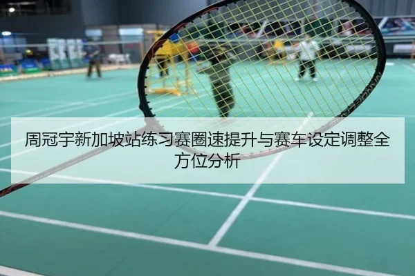 周冠宇新加坡站练习赛圈速提升与赛车设定调整全方位分析