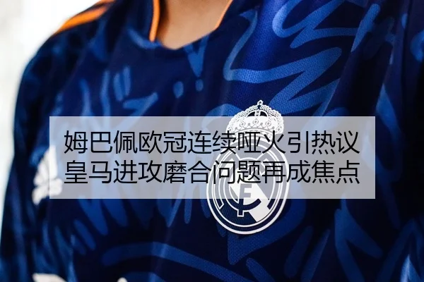 姆巴佩欧冠连续哑火引热议 皇马进攻磨合问题再成焦点