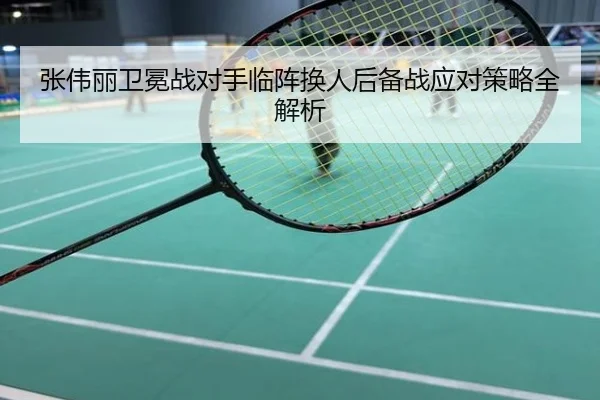 张伟丽卫冕战对手临阵换人后备战应对策略全解析