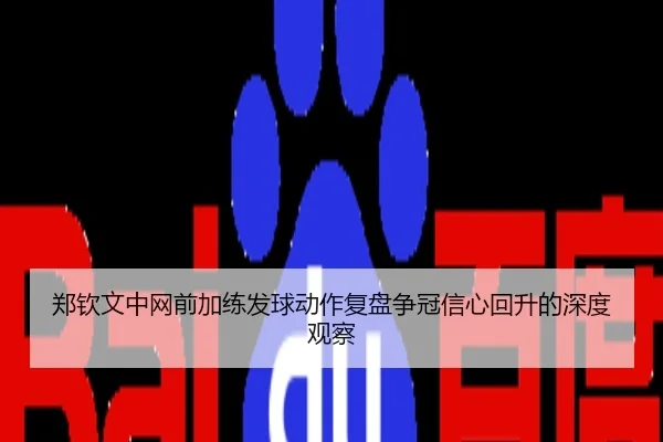 郑钦文中网前加练发球动作复盘争冠信心回升的深度观察