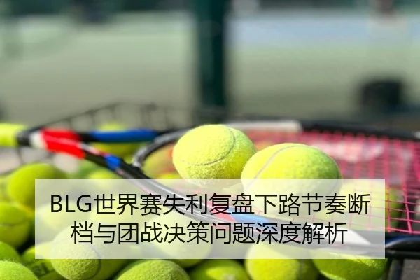 BLG世界赛失利复盘下路节奏断档与团战决策问题深度解析