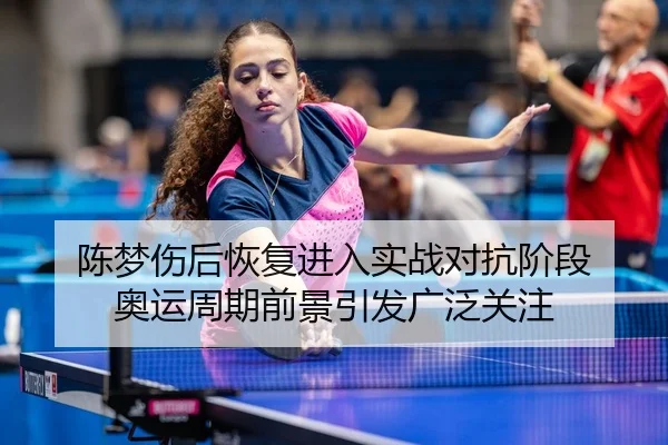 陈梦伤后恢复进入实战对抗阶段 奥运周期前景引发广泛关注
